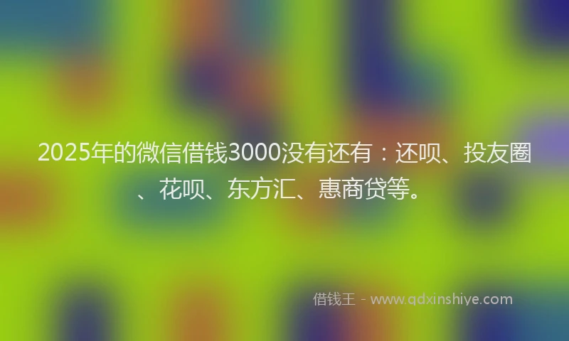 2025年的微信借钱3000没有还有：还呗、投友圈、花呗、东方汇、惠商贷等。