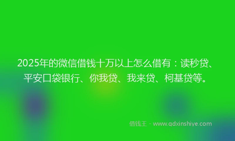 2025年的微信借钱十万以上怎么借有：读秒贷、平安口袋银行、你我贷、我来贷、柯基贷等。