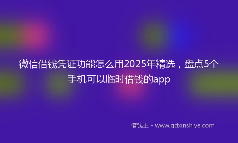 微信借钱凭证功能怎么用2025年精选，盘点5个手机可以临时借钱的app