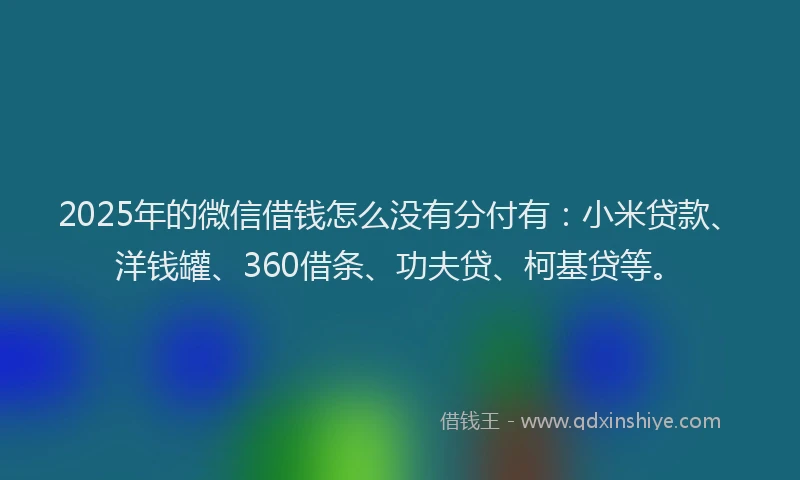 2025年的微信借钱怎么没有分付有：小米贷款、洋钱罐、360借条、功夫贷、柯基贷等。
