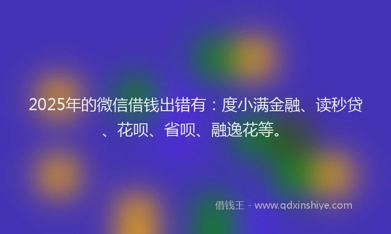 2025年的微信借钱出错有：度小满金融、读秒贷、花呗、省呗、融逸花等。