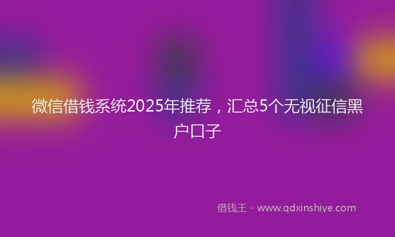 微信借钱系统2025年推荐，汇总5个无视征信黑户口子