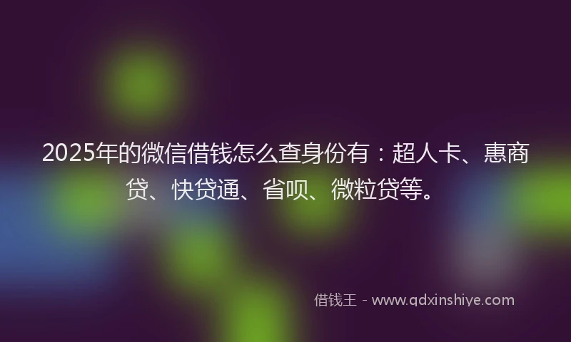 2025年的微信借钱怎么查身份有：超人卡、惠商贷、快贷通、省呗、微粒贷等。