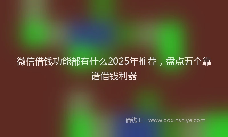 微信借钱功能都有什么2025年推荐，盘点五个靠谱借钱利器
