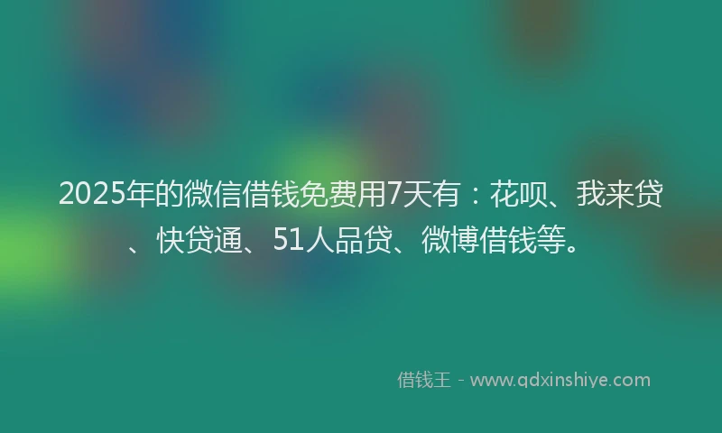 2025年的微信借钱免费用7天有：花呗、我来贷、快贷通、51人品贷、微博借钱等。