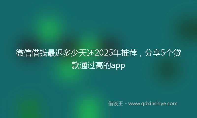 微信借钱最迟多少天还2025年推荐，分享5个贷款通过高的app