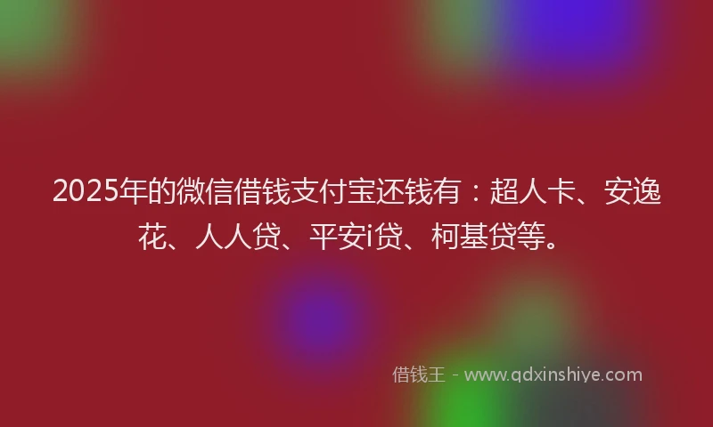 2025年的微信借钱支付宝还钱有：超人卡、安逸花、人人贷、平安i贷、柯基贷等。