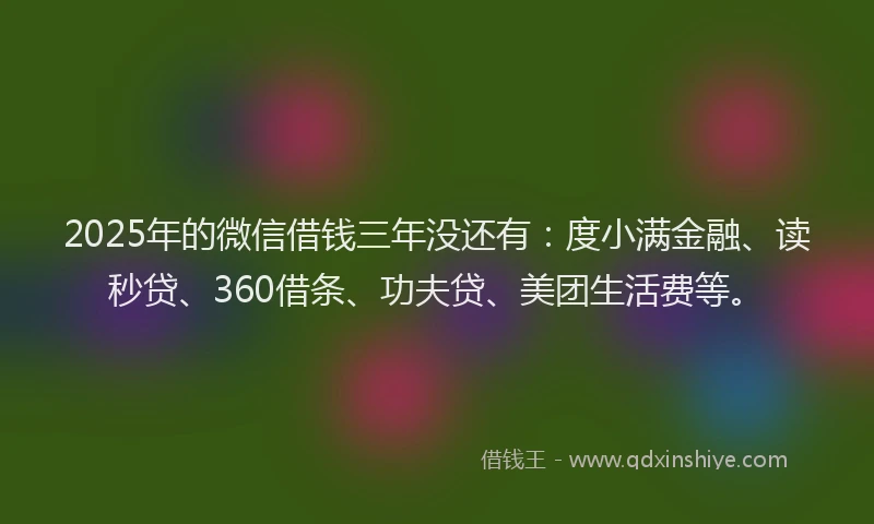 2025年的微信借钱三年没还有：度小满金融、读秒贷、360借条、功夫贷、美团生活费等。
