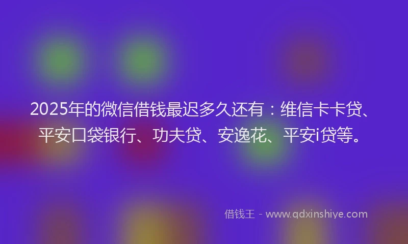 2025年的微信借钱最迟多久还有：维信卡卡贷、平安口袋银行、功夫贷、安逸花、平安i贷等。