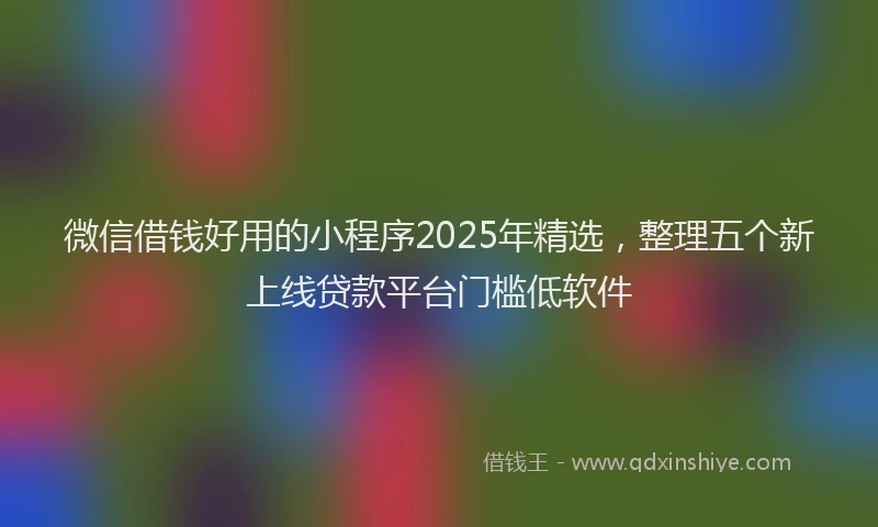 微信借钱好用的小程序2025年精选，整理五个新上线贷款平台门槛低软件