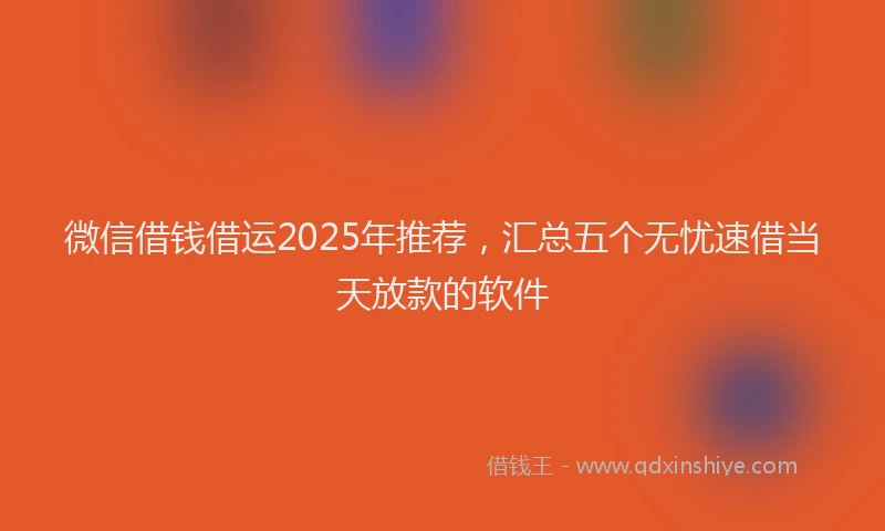 微信借钱借运2025年推荐，汇总五个无忧速借当天放款的软件