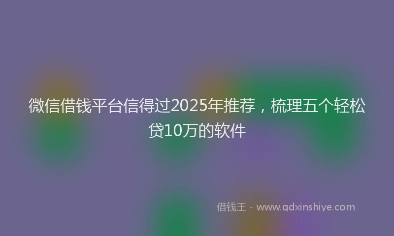 微信借钱平台信得过2025年推荐，梳理五个轻松贷10万的软件