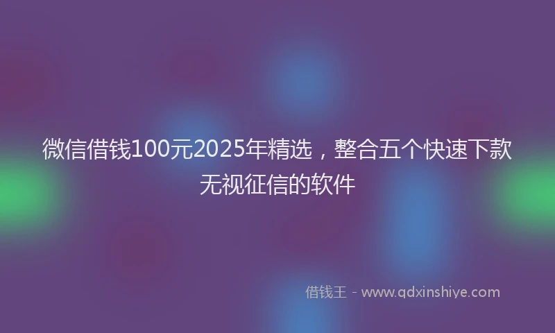 微信借钱100元2025年精选，整合五个快速下款无视征信的软件
