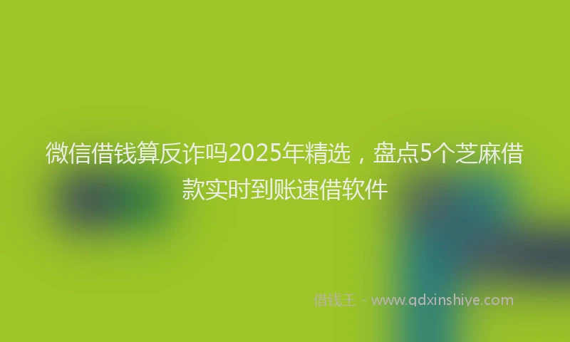 微信借钱算反诈吗2025年精选，盘点5个芝麻借款实时到账速借软件