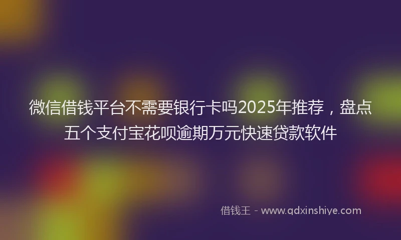 微信借钱平台不需要银行卡吗2025年推荐，盘点五个支付宝花呗逾期万元快速贷款软件