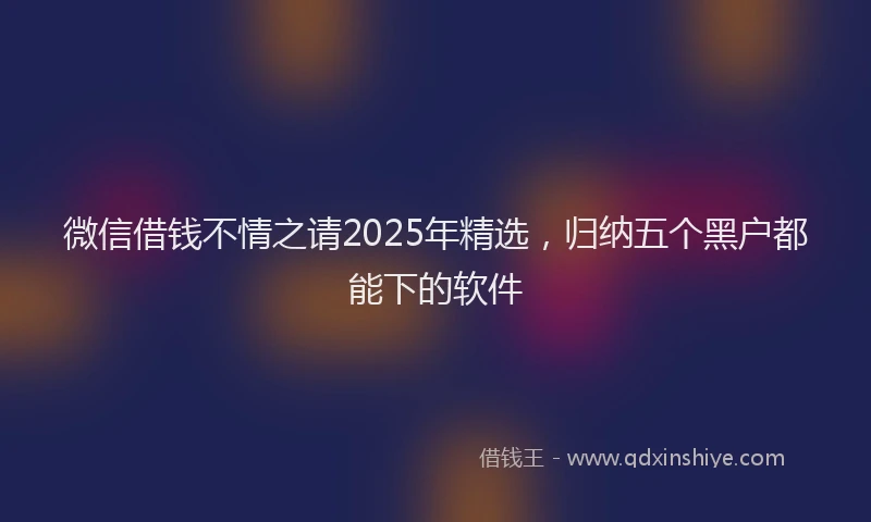 微信借钱不情之请2025年精选，归纳五个黑户都能下的软件