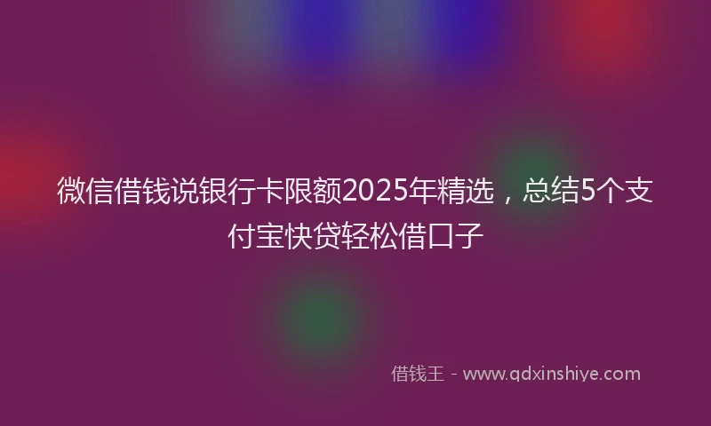 微信借钱说银行卡限额2025年精选，总结5个支付宝快贷轻松借口子