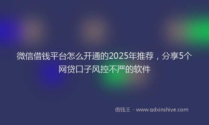 微信借钱平台怎么开通的2025年推荐，分享5个网贷口子风控不严的软件