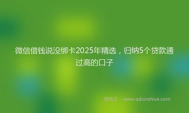 微信借钱说没绑卡2025年精选，归纳5个贷款通过高的口子
