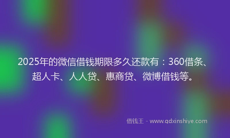2025年的微信借钱期限多久还款有：360借条、超人卡、人人贷、惠商贷、微博借钱等。
