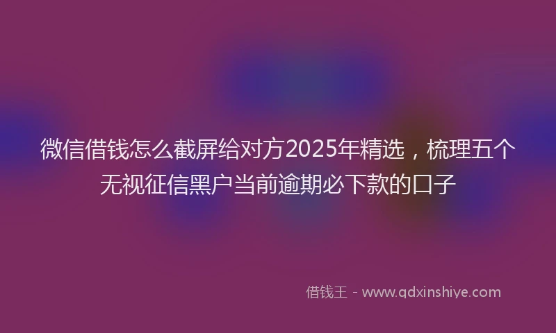 微信借钱怎么截屏给对方2025年精选，梳理五个无视征信黑户当前逾期必下款的口子