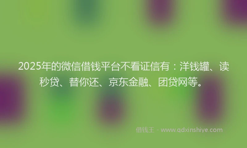 2025年的微信借钱平台不看证信有：洋钱罐、读秒贷、替你还、京东金融、团贷网等。