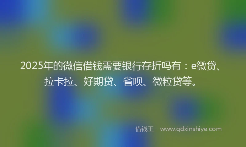 2025年的微信借钱需要银行存折吗有：e微贷、拉卡拉、好期贷、省呗、微粒贷等。