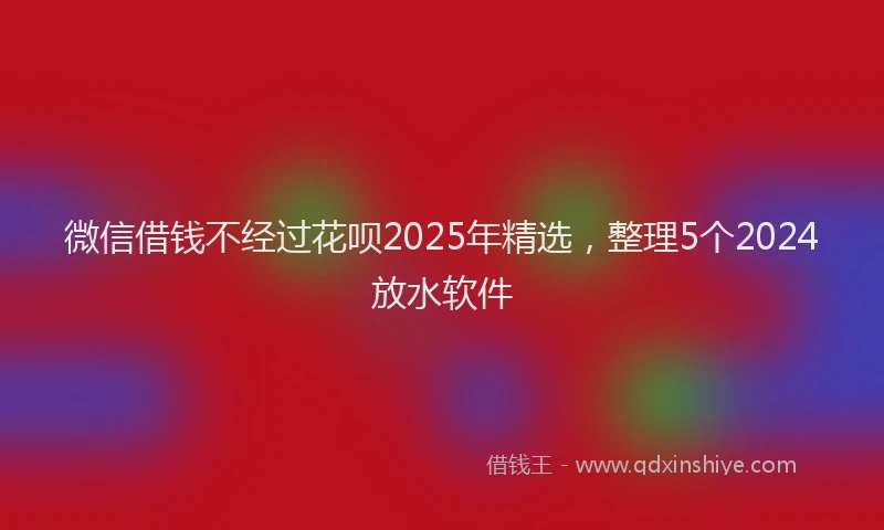 微信借钱不经过花呗2025年精选，整理5个2024放水软件