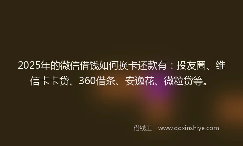2025年的微信借钱如何换卡还款有：投友圈、维信卡卡贷、360借条、安逸花、微粒贷等。
