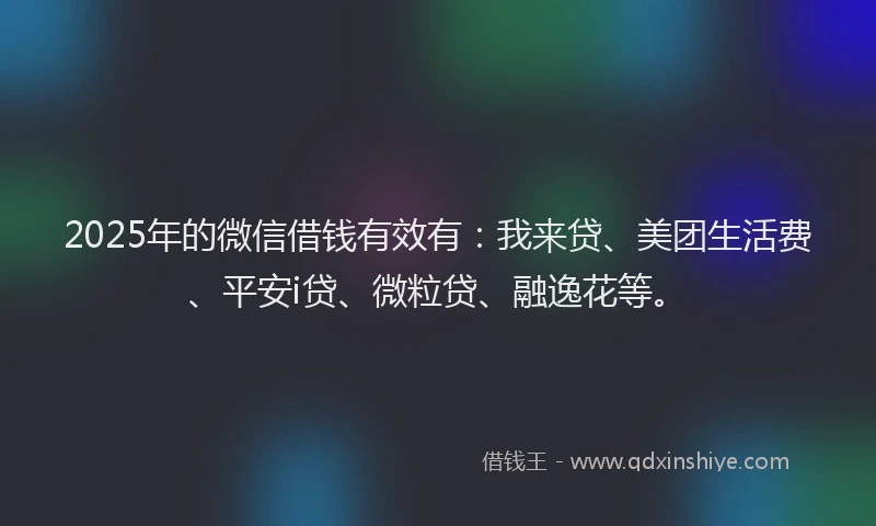 2025年的微信借钱有效有：我来贷、美团生活费、平安i贷、微粒贷、融逸花等。