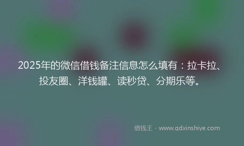 2025年的微信借钱备注信息怎么填有：拉卡拉、投友圈、洋钱罐、读秒贷、分期乐等。