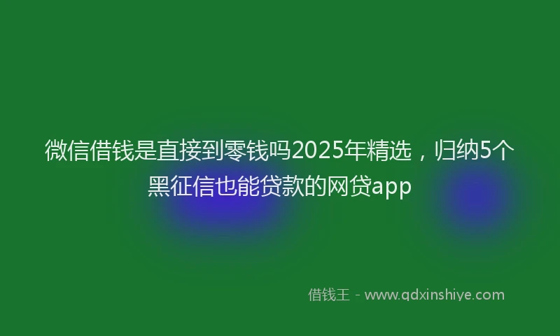 微信借钱是直接到零钱吗2025年精选，归纳5个黑征信也能贷款的网贷app
