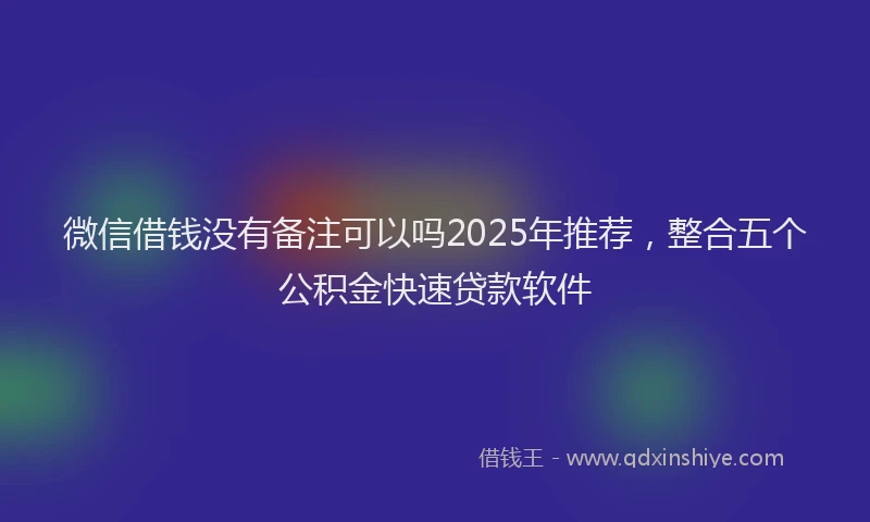 微信借钱没有备注可以吗2025年推荐，整合五个公积金快速贷款软件