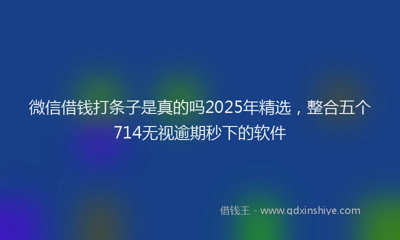 微信借钱打条子是真的吗2025年精选，整合五个714无视逾期秒下的软件
