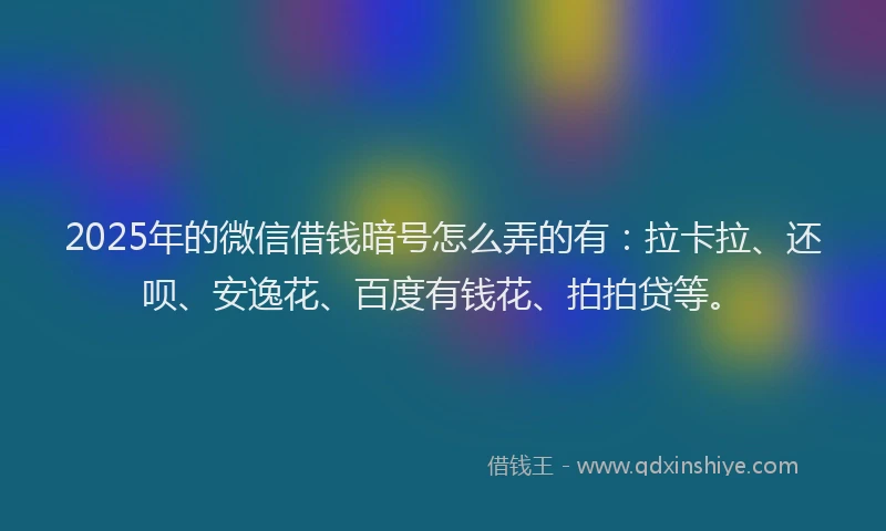 2025年的微信借钱暗号怎么弄的有：拉卡拉、还呗、安逸花、百度有钱花、拍拍贷等。