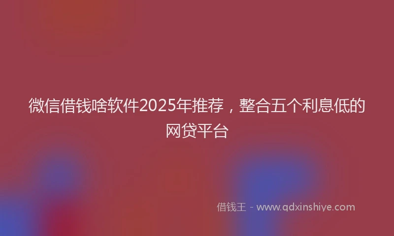 微信借钱啥软件2025年推荐，整合五个利息低的网贷平台
