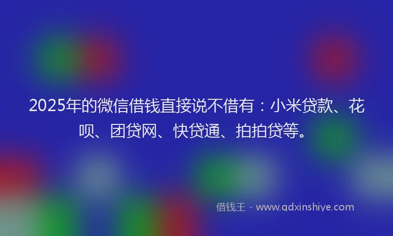 2025年的微信借钱直接说不借有：小米贷款、花呗、团贷网、快贷通、拍拍贷等。