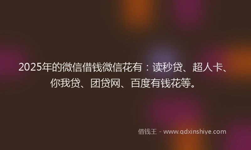 2025年的微信借钱微信花有：读秒贷、超人卡、你我贷、团贷网、百度有钱花等。