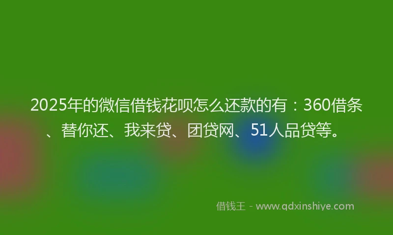 2025年的微信借钱花呗怎么还款的有：360借条、替你还、我来贷、团贷网、51人品贷等。