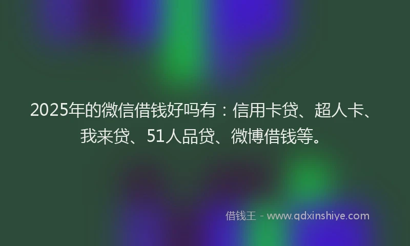 2025年的微信借钱好吗有：信用卡贷、超人卡、我来贷、51人品贷、微博借钱等。