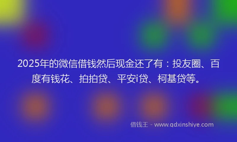 2025年的微信借钱然后现金还了有：投友圈、百度有钱花、拍拍贷、平安i贷、柯基贷等。