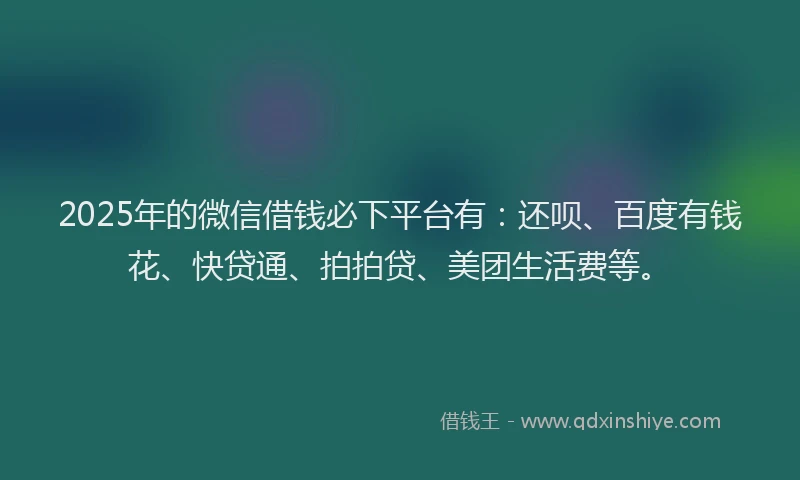 2025年的微信借钱必下平台有：还呗、百度有钱花、快贷通、拍拍贷、美团生活费等。