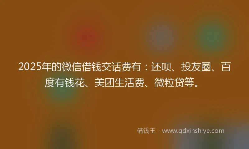 2025年的微信借钱交话费有：还呗、投友圈、百度有钱花、美团生活费、微粒贷等。