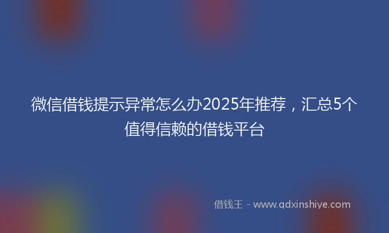 微信借钱提示异常怎么办2025年推荐，汇总5个值得信赖的借钱平台
