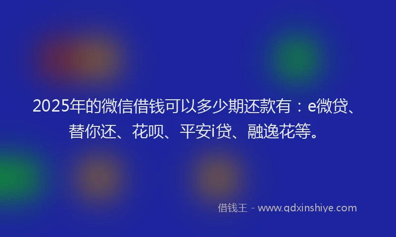 2025年的微信借钱可以多少期还款有：e微贷、替你还、花呗、平安i贷、融逸花等。