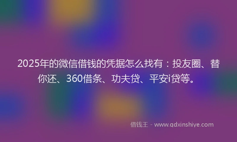 2025年的微信借钱的凭据怎么找有：投友圈、替你还、360借条、功夫贷、平安i贷等。
