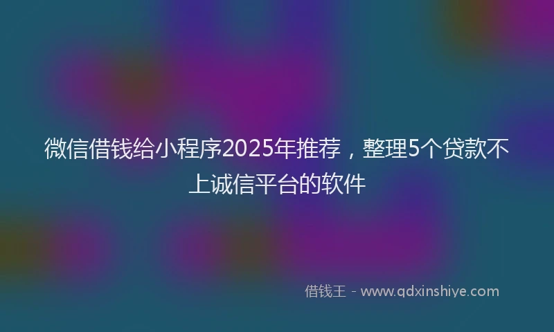 微信借钱给小程序2025年推荐，整理5个贷款不上诚信平台的软件