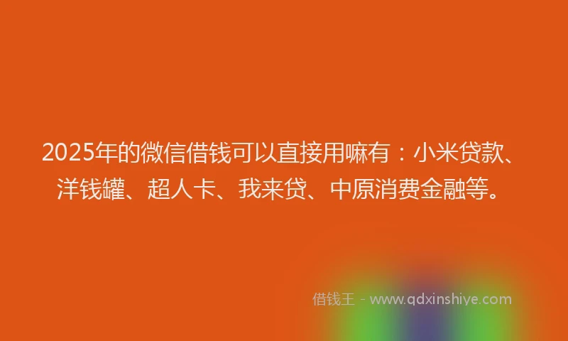 2025年的微信借钱可以直接用嘛有：小米贷款、洋钱罐、超人卡、我来贷、中原消费金融等。