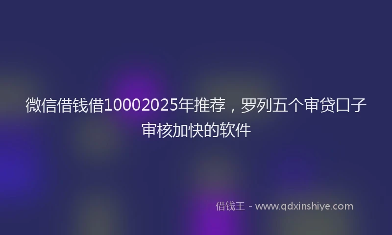 微信借钱借10002025年推荐，罗列五个审贷口子审核加快的软件