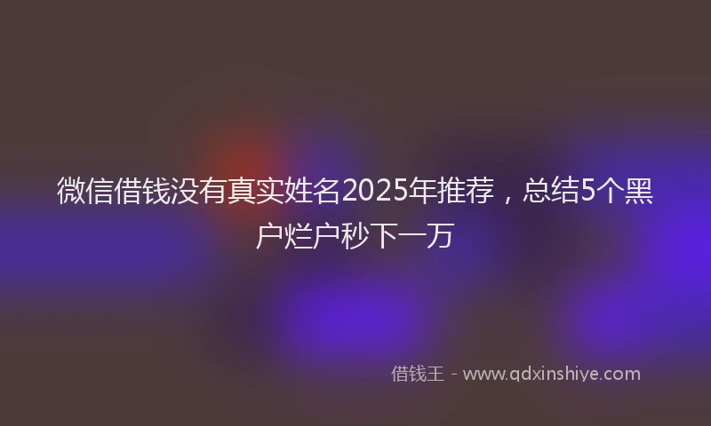 微信借钱没有真实姓名2025年推荐，总结5个黑户烂户秒下一万